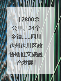 2800余公里、24个乡镇……四川达州达川区政协助推文旅融合发展