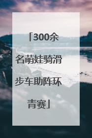 300余名萌娃骑滑步车助阵环青赛