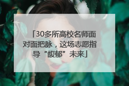30多所高校名师面对面把脉，这场志愿指导“馥郁”未来