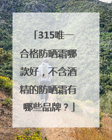 315唯一合格防晒霜哪款好，不含酒精的防晒霜有哪些品牌？