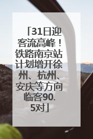 31日迎客流高峰！铁路南京站计划增开徐州、杭州、安庆等方向临客90.5对