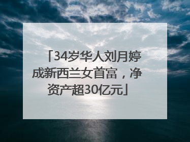 34岁华人刘月婷成新西兰女首富，净资产超30亿元