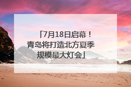 7月18日启幕！青岛将打造北方夏季规模最大灯会