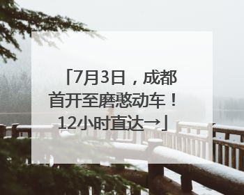 7月3日，成都首开至磨憨动车！12小时直达→