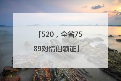 520，全省7589对情侣领证