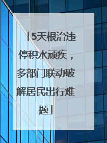 5天根治违停积水顽疾，多部门联动破解居民出行难题