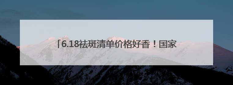 6.18祛斑清单价格好香！国家唯一认证的祛斑产品，躺赢公式