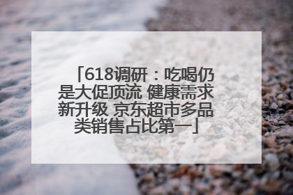 618调研：吃喝仍是大促顶流 健康需求新升级 京东超市多品类销售占比第一