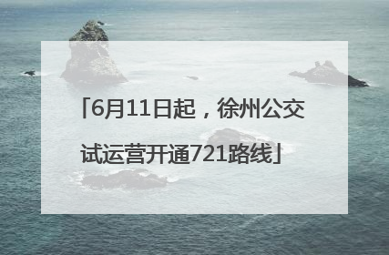 6月11日起，徐州公交试运营开通721路线