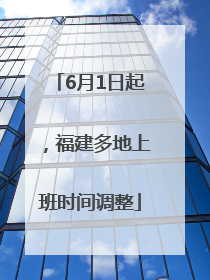 6月1日起，福建多地上班时间调整