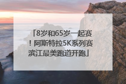 8岁和65岁一起赛！阿斯特拉5K系列赛滨江最美跑道开跑