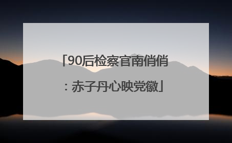 90后检察官南俏俏：赤子丹心映党徽