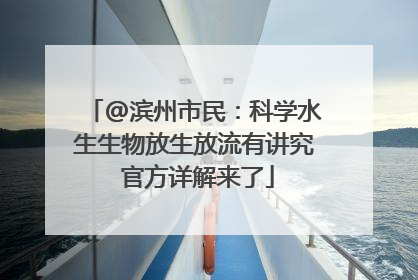 @滨州市民：科学水生生物放生放流有讲究 官方详解来了