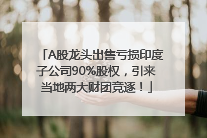 A股龙头出售亏损印度子公司90%股权，引来当地两大财团竞逐！