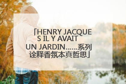 HENRY JACQUES IL Y AVAIT UN JARDIN……系列 诠释香氛本真哲思